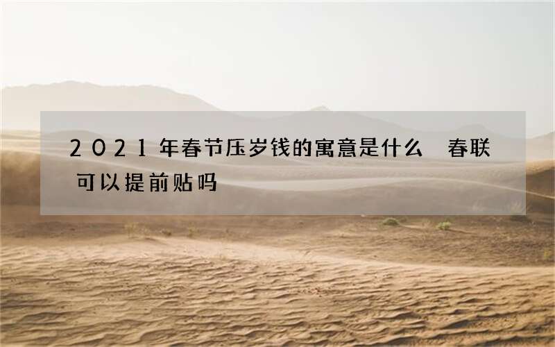 2021年春节压岁钱的寓意是什么 春联可以提前贴吗